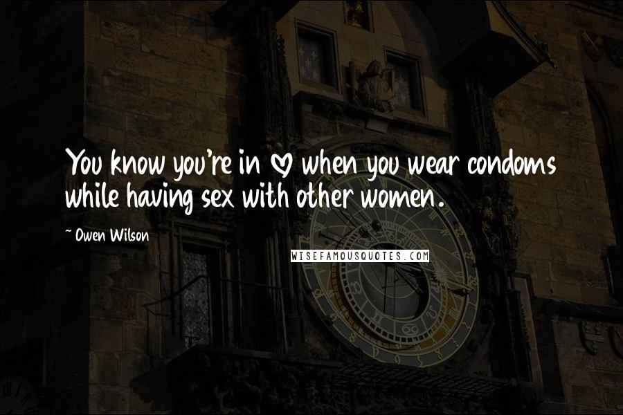 Owen Wilson Quotes: You know you're in love when you wear condoms while having sex with other women.