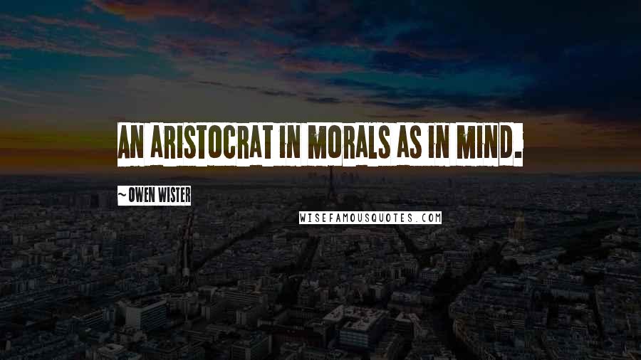 Owen Wister Quotes: An aristocrat in morals as in mind.