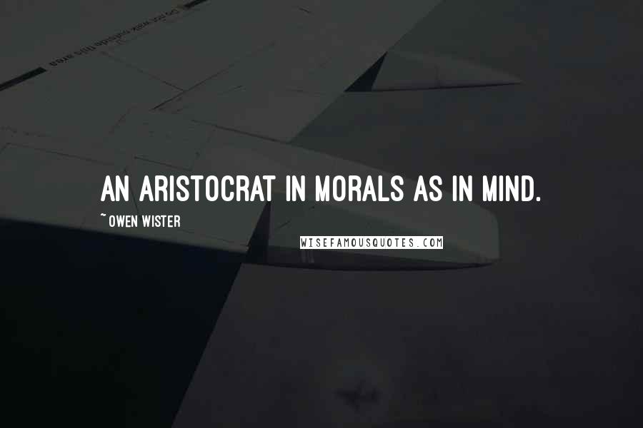 Owen Wister Quotes: An aristocrat in morals as in mind.
