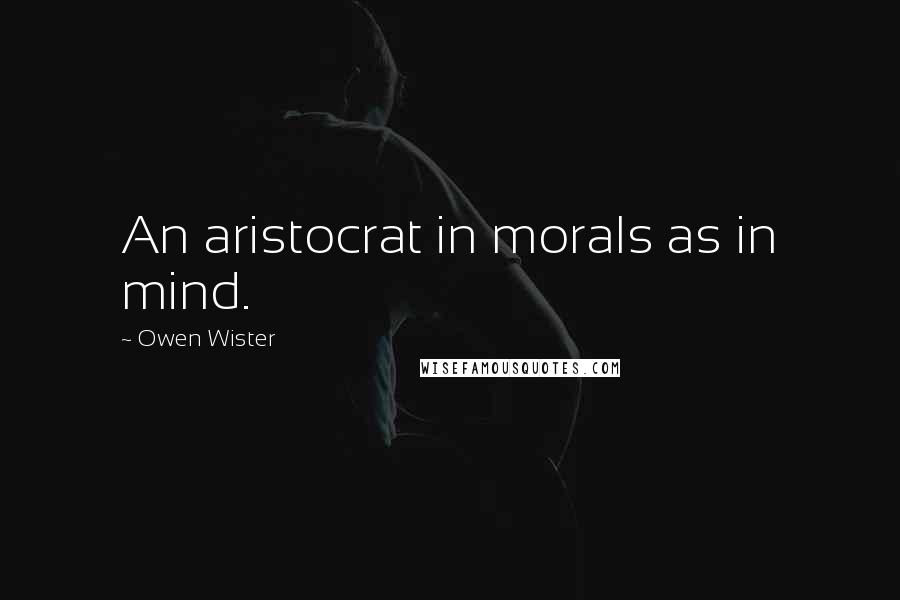 Owen Wister Quotes: An aristocrat in morals as in mind.