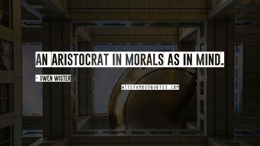 Owen Wister Quotes: An aristocrat in morals as in mind.