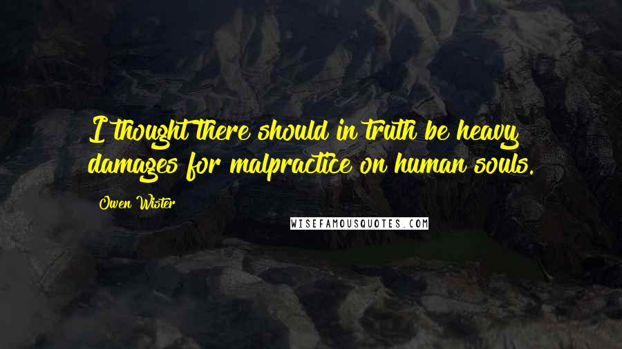 Owen Wister Quotes: I thought there should in truth be heavy damages for malpractice on human souls.