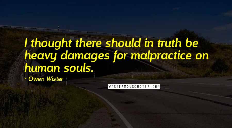 Owen Wister Quotes: I thought there should in truth be heavy damages for malpractice on human souls.