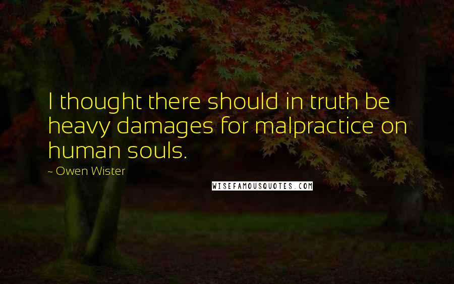 Owen Wister Quotes: I thought there should in truth be heavy damages for malpractice on human souls.