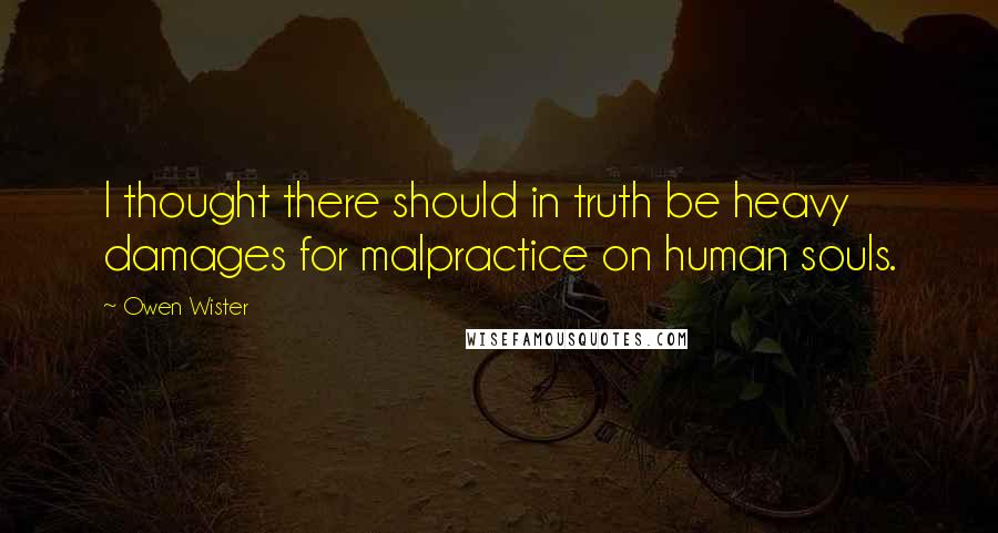 Owen Wister Quotes: I thought there should in truth be heavy damages for malpractice on human souls.