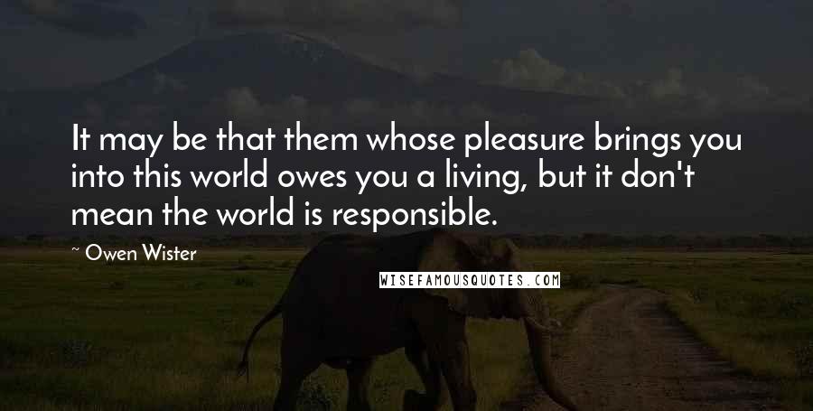 Owen Wister Quotes: It may be that them whose pleasure brings you into this world owes you a living, but it don't mean the world is responsible.
