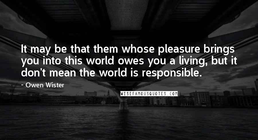 Owen Wister Quotes: It may be that them whose pleasure brings you into this world owes you a living, but it don't mean the world is responsible.