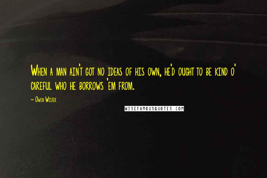 Owen Wister Quotes: When a man ain't got no ideas of his own, he'd ought to be kind o' careful who he borrows 'em from.