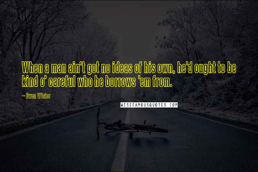 Owen Wister Quotes: When a man ain't got no ideas of his own, he'd ought to be kind o' careful who he borrows 'em from.