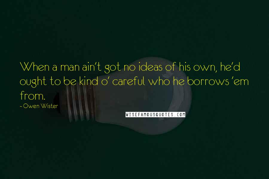 Owen Wister Quotes: When a man ain't got no ideas of his own, he'd ought to be kind o' careful who he borrows 'em from.