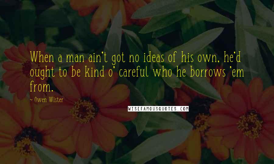 Owen Wister Quotes: When a man ain't got no ideas of his own, he'd ought to be kind o' careful who he borrows 'em from.