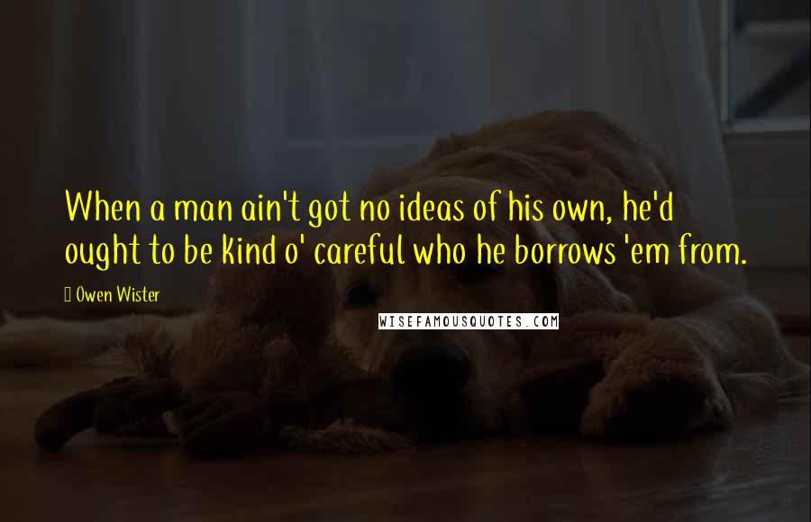Owen Wister Quotes: When a man ain't got no ideas of his own, he'd ought to be kind o' careful who he borrows 'em from.