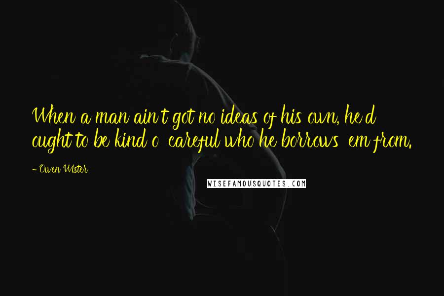 Owen Wister Quotes: When a man ain't got no ideas of his own, he'd ought to be kind o' careful who he borrows 'em from.