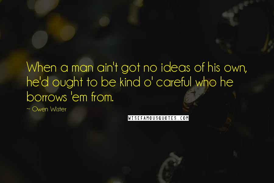 Owen Wister Quotes: When a man ain't got no ideas of his own, he'd ought to be kind o' careful who he borrows 'em from.