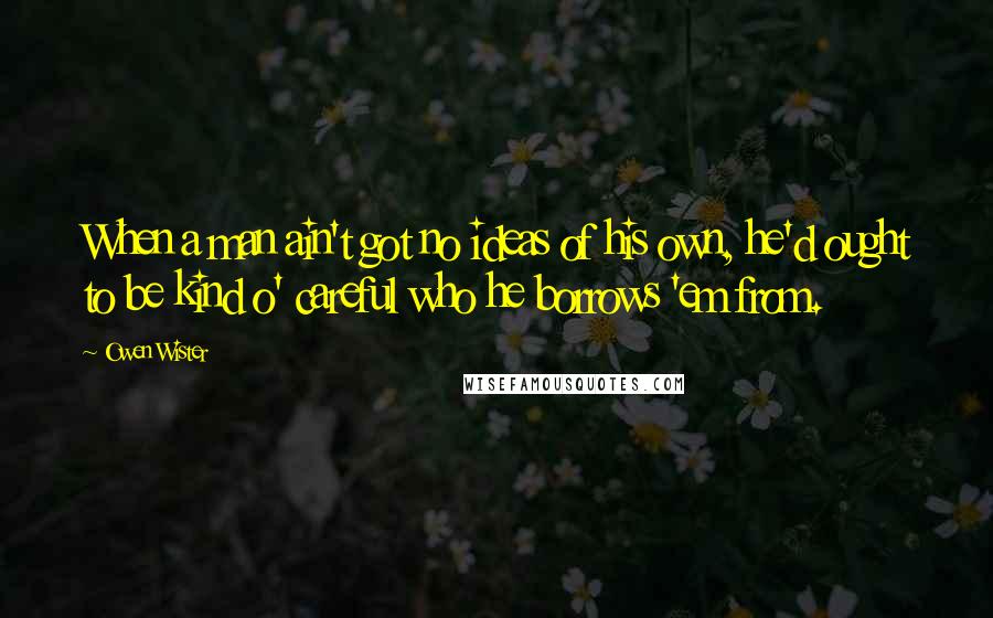 Owen Wister Quotes: When a man ain't got no ideas of his own, he'd ought to be kind o' careful who he borrows 'em from.