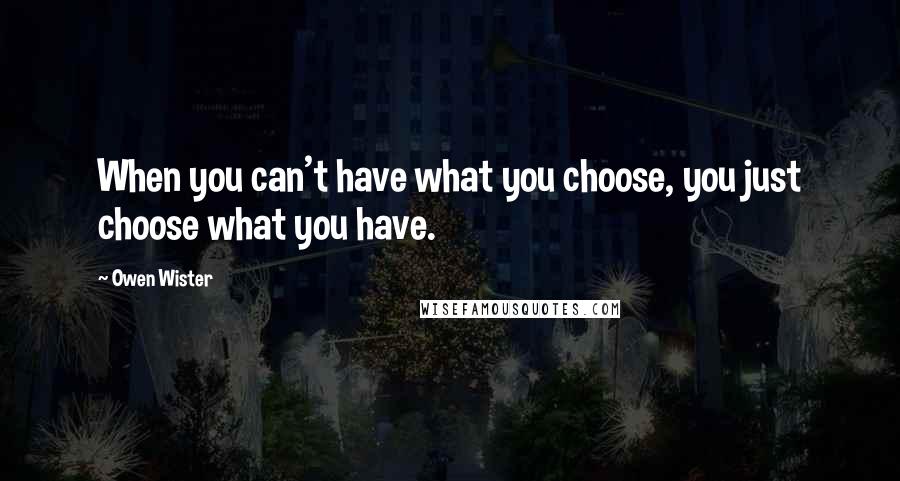 Owen Wister Quotes: When you can't have what you choose, you just choose what you have.