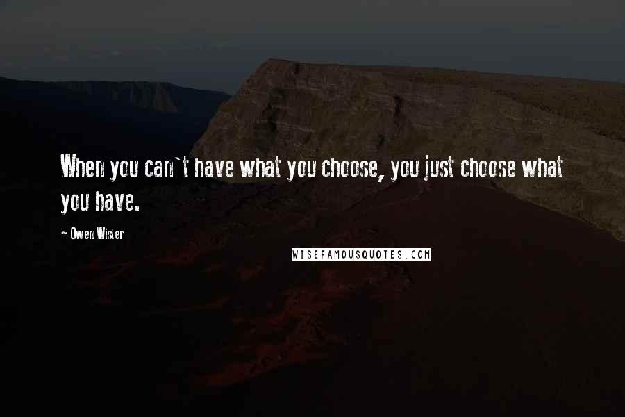 Owen Wister Quotes: When you can't have what you choose, you just choose what you have.