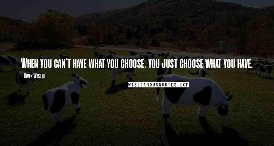 Owen Wister Quotes: When you can't have what you choose, you just choose what you have.