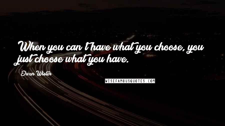 Owen Wister Quotes: When you can't have what you choose, you just choose what you have.