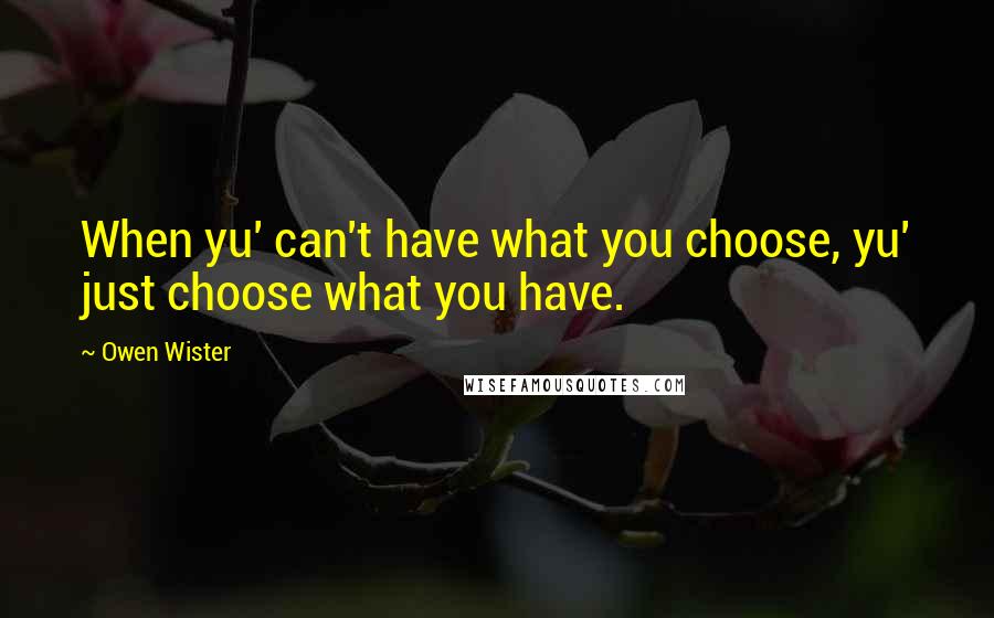 Owen Wister Quotes: When yu' can't have what you choose, yu' just choose what you have.