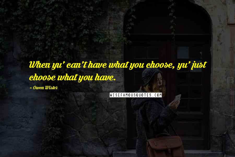 Owen Wister Quotes: When yu' can't have what you choose, yu' just choose what you have.