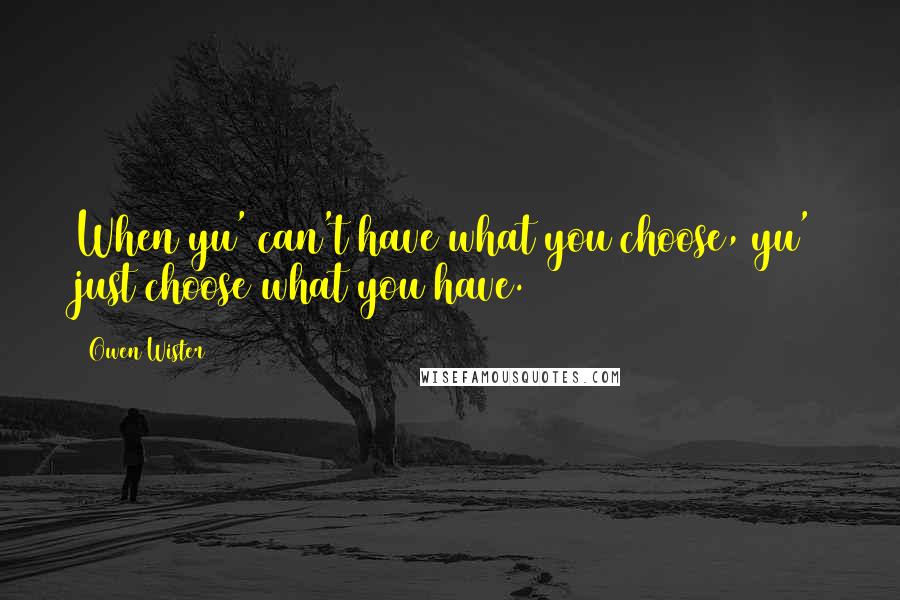 Owen Wister Quotes: When yu' can't have what you choose, yu' just choose what you have.
