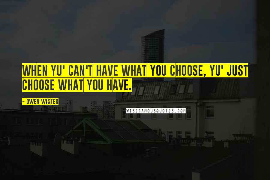 Owen Wister Quotes: When yu' can't have what you choose, yu' just choose what you have.
