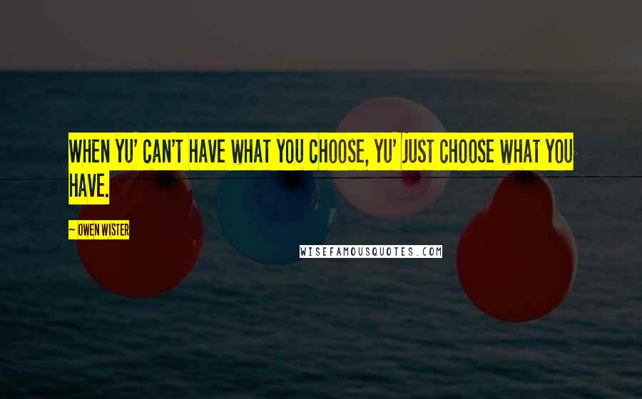 Owen Wister Quotes: When yu' can't have what you choose, yu' just choose what you have.