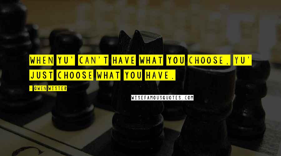 Owen Wister Quotes: When yu' can't have what you choose, yu' just choose what you have.