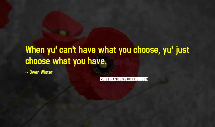 Owen Wister Quotes: When yu' can't have what you choose, yu' just choose what you have.