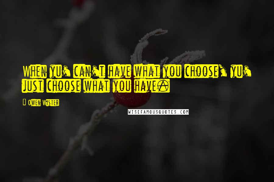Owen Wister Quotes: When yu' can't have what you choose, yu' just choose what you have.