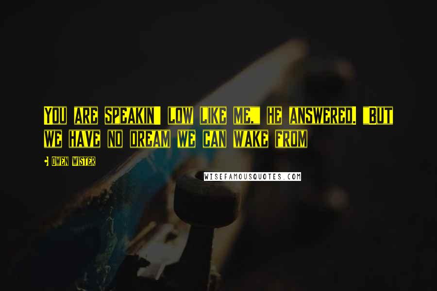 Owen Wister Quotes: You are speakin' low like me," he answered. "But we have no dream we can wake from