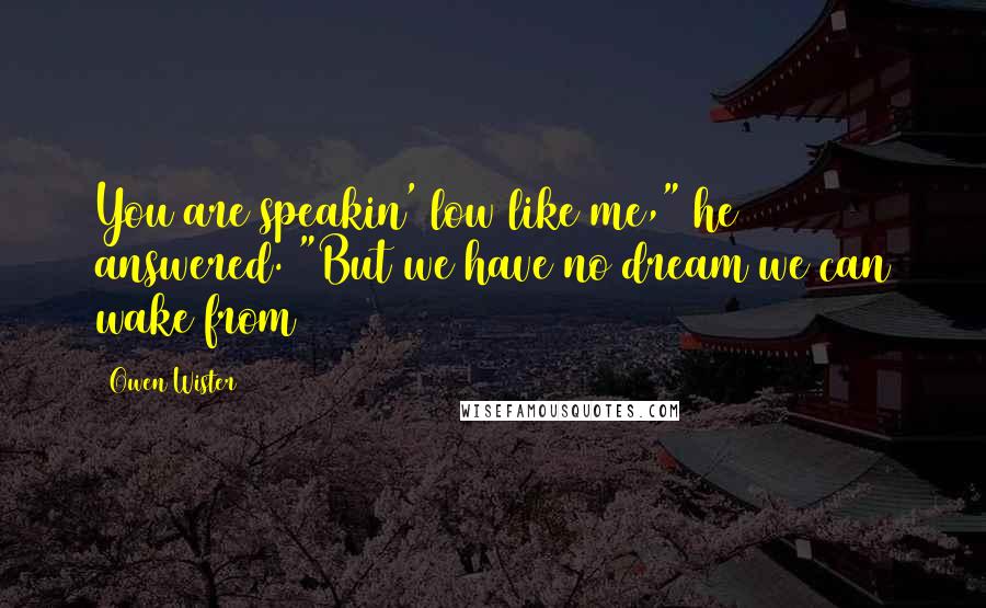 Owen Wister Quotes: You are speakin' low like me," he answered. "But we have no dream we can wake from