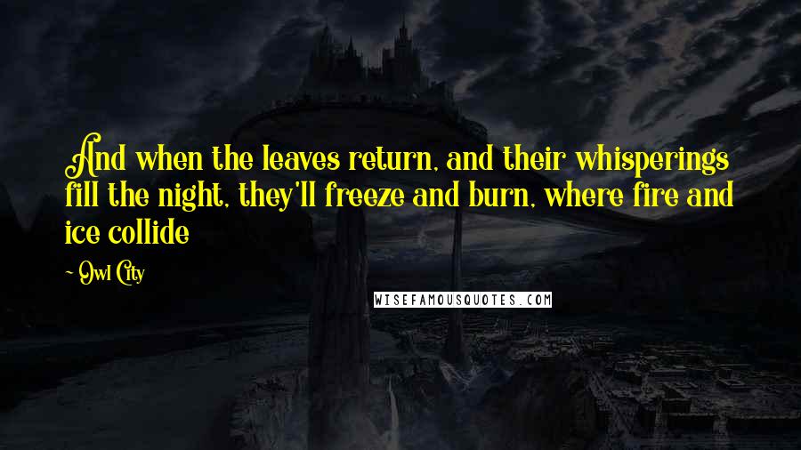 Owl City Quotes: And when the leaves return, and their whisperings fill the night, they'll freeze and burn, where fire and ice collide