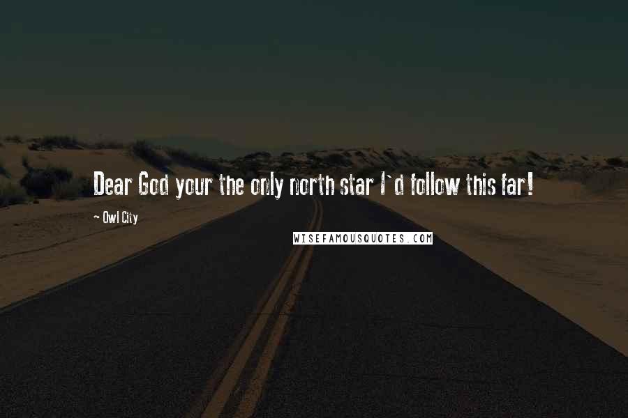 Owl City Quotes: Dear God your the only north star I'd follow this far!