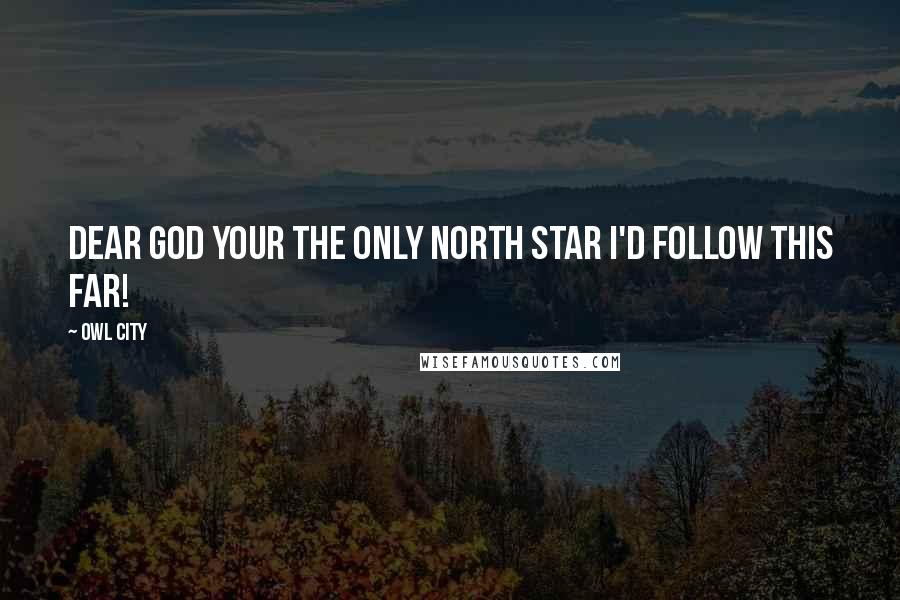 Owl City Quotes: Dear God your the only north star I'd follow this far!