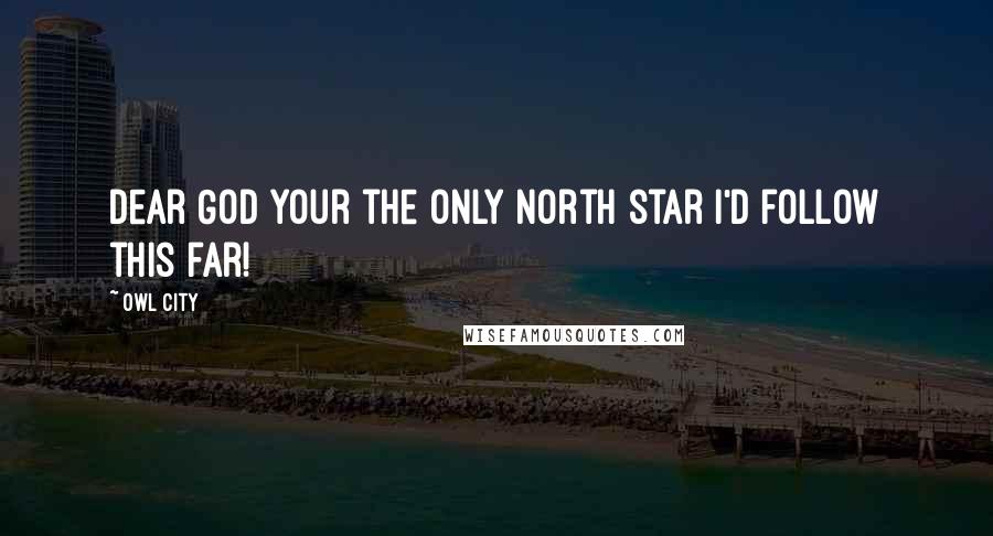 Owl City Quotes: Dear God your the only north star I'd follow this far!