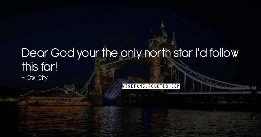 Owl City Quotes: Dear God your the only north star I'd follow this far!