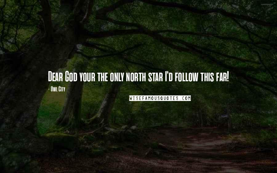 Owl City Quotes: Dear God your the only north star I'd follow this far!