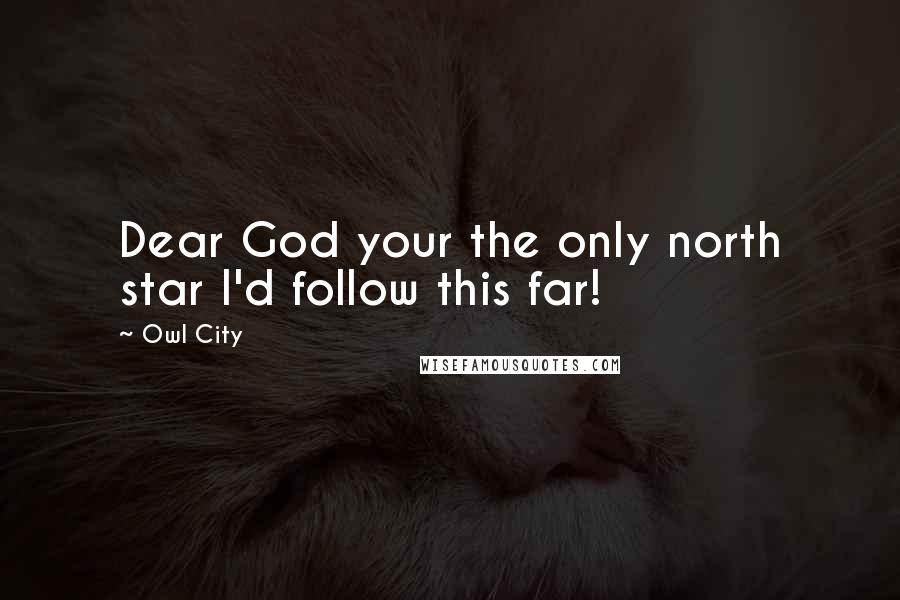 Owl City Quotes: Dear God your the only north star I'd follow this far!