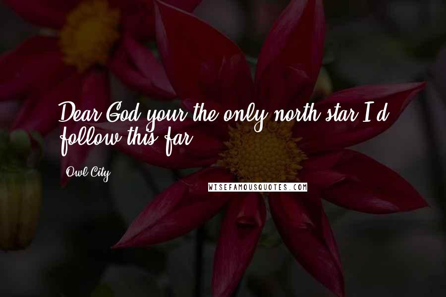 Owl City Quotes: Dear God your the only north star I'd follow this far!