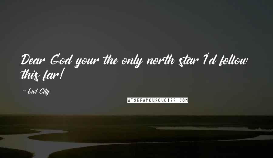 Owl City Quotes: Dear God your the only north star I'd follow this far!