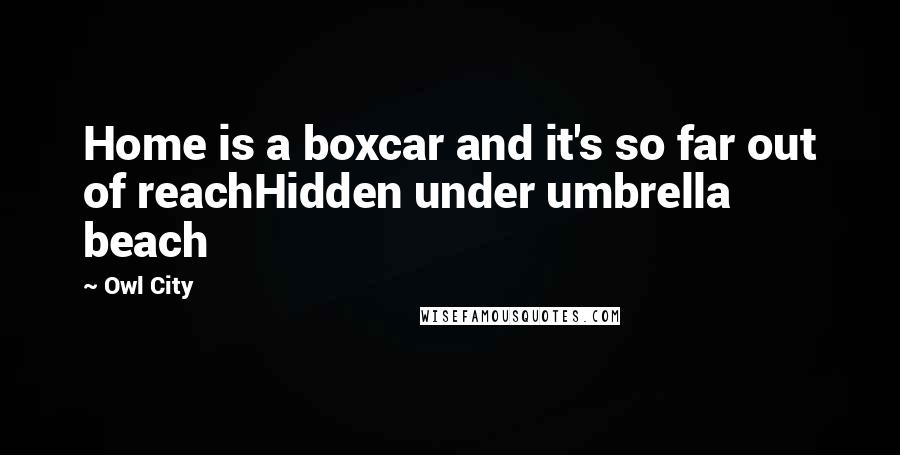 Owl City Quotes: Home is a boxcar and it's so far out of reachHidden under umbrella beach