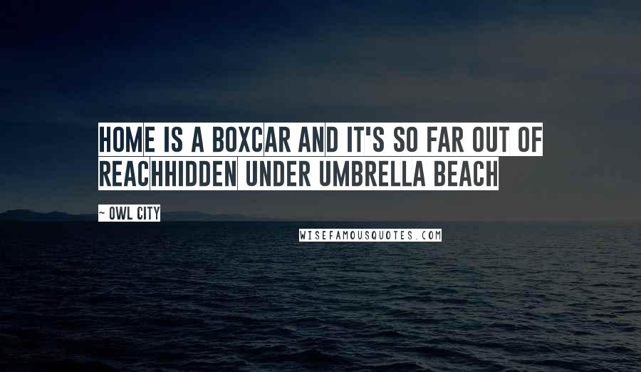 Owl City Quotes: Home is a boxcar and it's so far out of reachHidden under umbrella beach