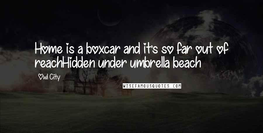 Owl City Quotes: Home is a boxcar and it's so far out of reachHidden under umbrella beach