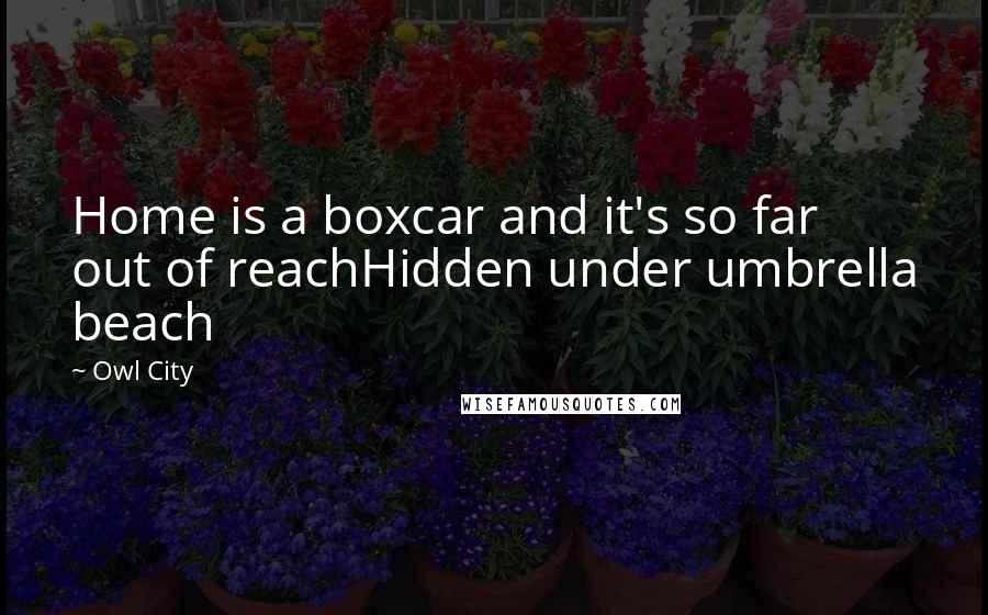 Owl City Quotes: Home is a boxcar and it's so far out of reachHidden under umbrella beach