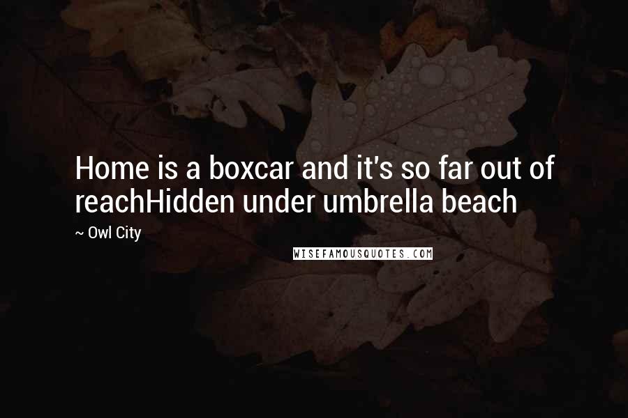 Owl City Quotes: Home is a boxcar and it's so far out of reachHidden under umbrella beach