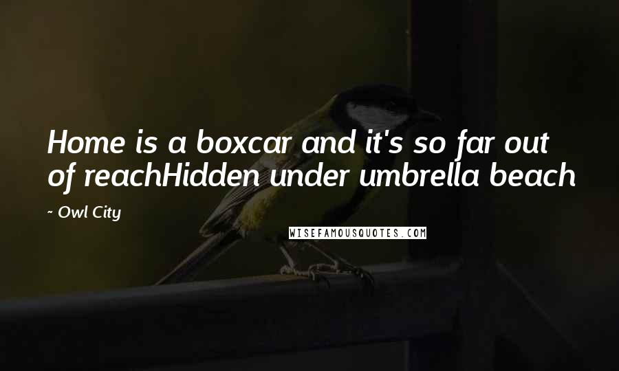 Owl City Quotes: Home is a boxcar and it's so far out of reachHidden under umbrella beach