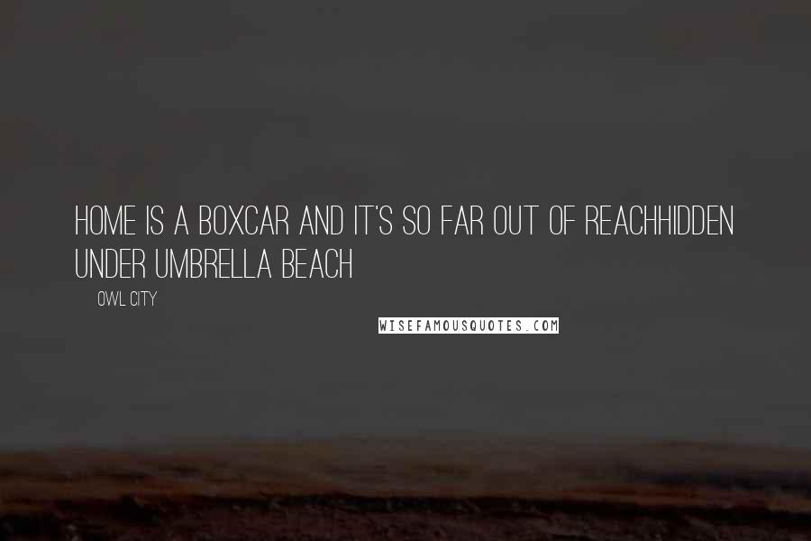 Owl City Quotes: Home is a boxcar and it's so far out of reachHidden under umbrella beach