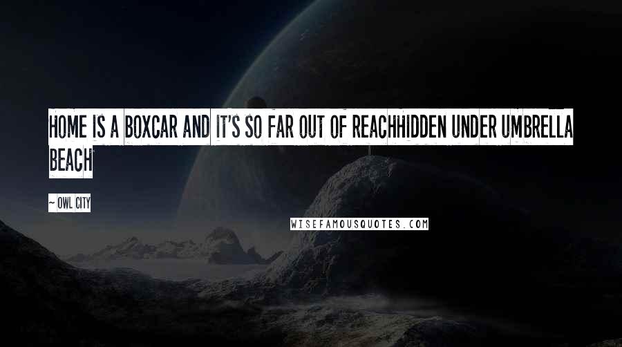 Owl City Quotes: Home is a boxcar and it's so far out of reachHidden under umbrella beach